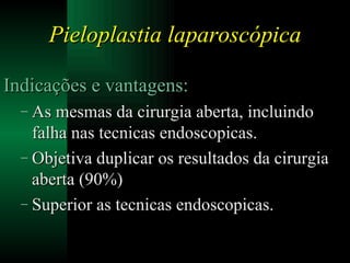 Pieloplastia laparoscópica Indicações e vantagens: As mesmas da cirurgia aberta, incluindo falha nas tecnicas endoscopicas. Objetiva duplicar os resultados da cirurgia aberta (90%) Superior as tecnicas endoscopicas. 