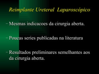 Mesmas indicacoes da cirurgia aberta. Poucas series publicadas na literatura Resultados preliminares semelhantes aos da cirurgia aberta. Reimplante Ureteral  Laparoscópico 