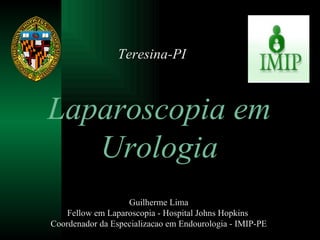 Laparoscopia em Urologia Guilherme Lima Fellow em Laparoscopia - Hospital Johns Hopkins  Coordenador da Especializacao em Endourologia - IMIP-PE Teresina-PI 