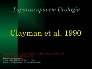 Clayman et al. 1990 Laparoscopia em Urologia Clayman  RV, Kavoussi LR,  Soper  NJ,  Dierks  SM,  Merety  KS, Darcy MD, Long SR,  Roemer  FD,  Pingleton  ED, Thomson PG. Laparoscopic nephrectomy. N Engl J Med. 1991 May 9;324(19):1370-1.  PMID: 1826761 [PubMed - indexed for MEDLINE] 