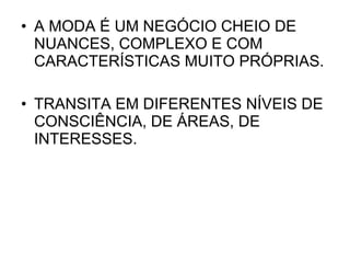 A MODA É UM NEGÓCIO CHEIO DE NUANCES, COMPLEXO E COM CARACTERÍSTICAS MUITO PRÓPRIAS. TRANSITA EM DIFERENTES NÍVEIS DE CONSCIÊNCIA, DE ÁREAS, DE INTERESSES. 