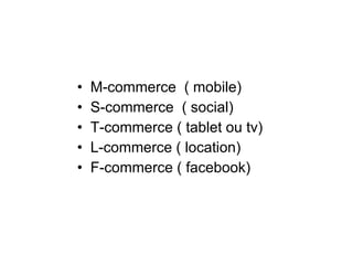 M-commerce  ( mobile) S-commerce  ( social) T-commerce ( tablet ou tv) L-commerce ( location) F-commerce ( facebook) 