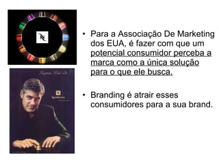 Para a Associação De Marketing dos EUA, é fazer com que um  potencial consumidor perceba a marca como a única solução para o que ele busca. Branding é atrair esses consumidores para a sua brand. 