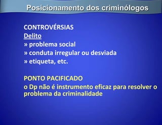 Posicionamento dos criminólogos

CONTROVÉRSIAS
Delito
» problema social
» conduta irregular ou desviada
» etiqueta, etc.

PONTO PACIFICADO
o Dp não é instrumento eficaz para resolver o
problema da criminalidade
 