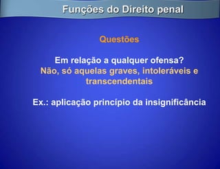 Funções do Direito penal

                Questões

    Em relação a qualquer ofensa?
 Não, só aquelas graves, intoleráveis e
           transcendentais

Ex.: aplicação princípio da insignificância
 