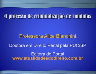 O processo de criminalização de condutas


      Professora Alice Bianchini
  Doutora em Direito Penal pela PUC/SP
          Editora do Portal
   www.atualidadesdodireito.com.br
 