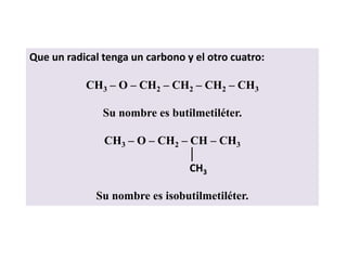Que un radical tenga un carbono y el otro cuatro:

           CH3 – O – CH2 – CH2 – CH2 – CH3

               Su nombre es butilmetiléter.

               CH3 – O – CH2 – CH – CH3
                               │
                               CH3

             Su nombre es isobutilmetiléter.
 
