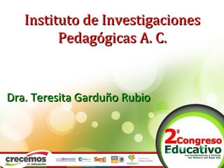 Instituto de Investigaciones
         Pedagógicas A. C.


Dra. Teresita Garduño Rubio
 