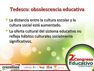 Tedesco: obsolescencia educativa
   La distancia entre la cultura escolar y la
    cultura social está aumentado.
   La ...