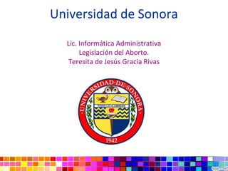 Universidad de Sonora
  Lic. Informática Administrativa
       Legislación del Aborto.
  Teresita de Jesús Gracia Rivas
 