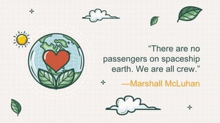 —Marshall McLuhan
“There are no
passengers on spaceship
earth. We are all crew.”
 