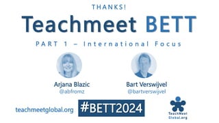 Teachmeet BETT
T H A N K S !
Arjana Blazic
@abfromz
Bart Verswijvel
@bartverswijvel
teachmeetglobal.org
P A R T 1 – I n t e r n a t i o n a l F o c u s
#BETT2024
 