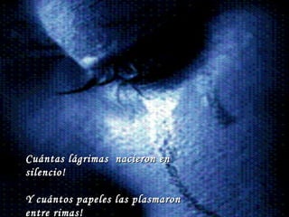 Cuántas lágrimas  nacieron en silencio! Y cuántos papeles las plasmaron entre rimas! 