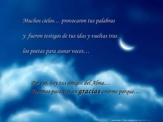 Muchos cielos… provocaron tus palabras y  fueron testigos de tus idas y vueltas tras los poetas para aunar voces… Por eso, hoy tus amigos del Alma… Tenemos para vos un  gracias  enorme porque… 