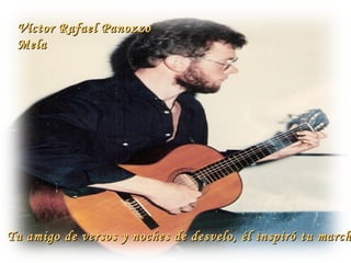 Víctor Rafael Panozzo Mela  Tu amigo de versos y noches de desvelo, él inspiró tu marcha… 
