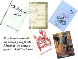 Y se fueron sumando los versos y los fuiste liberando  en tinta y  papel… Publicaciones! 