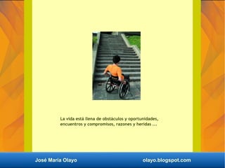 La vida está llena de obstáculos y oportunidades,
encuentros y compromisos, razones y heridas ...
José María Olayo olayo.b...