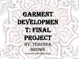 Garment Development: Final Project By: Teressa Brown Teressa@oohlalalotus.com 