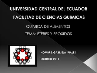 UNIVERSIDAD CENTRAL DEL ECUADOR
 FACULTAD DE CIENCIAS QUIMICAS

      QUIMICA DE ALIMENTOS
      TEMA: ÉTERES Y EPÓXIDOS



             NOMBRE: GABRIELA IPIALES

             OCTUBRE 2011
 