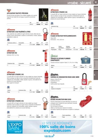 Outillage
àmain
Mesure
etcontrôle
Outillage
électroportatif
ConsommablesSoudure
1145
EquipementEPI
HYGIÈNE - SÉCURITÉ
APPLICATEUR TRAITVITE PRÉCISION­
Permet de tracer des lignes d’une netteté inégalée sur le marché.
Supprime tout volant lors du traçage et garantit une précision
extrême.
Réf Code CR € HT
R47010 1084985 F74 358,81
EXTINCTEUR À EAU PULVÉRISÉ 6 LITRES­
L’eau pulvérisée avec additif est l’agent extincteur le plus utilisé dans les
bureaux, locaux administratifs, scolaires et universitaires, musées, hôpitaux,
exploitations rurales etc.
Contenance nette (L.) Composition Réf Code CR € HT
6 A EAU 01-31-030W 079681F F74 133,73
EXTINCTEUR CO2­
Extincteur CO2 2 ou 5 kg
Contenance (Kg) Composition Réf Code CR € HT
2 CO2 01-41-087A 339819P F74 148,52
EXTINCTEUR À POUDRE 2 KG­
La poudre ABC est l’agent extincteur le mieux adapté aux risques industriels,
dans la pratique ces types de feux comportent simultanément toutes les
catégories de combustibles, solides, liquides et gazeux, éventuellement en
présence de courant électrique.
Avec support de transport.
Coloris Contenance (Kg) Réf Code CR € HT
Rouge 2 01-21-102A 053900W F74 63,98
EXTINCTEUR À POUDRE 6 KG­
La poudre ABC est l’agent extincteur le mieux adapté aux risques
industriels, dans la pratique ces types de feux comportent simultanément
toutes les catégories de combustibles, solides, liquides et gazeux,
éventuellement en présence de courant électrique.
Coloris Contenance (Kg) Réf Code CR € HT
Rouge 6 01-21-075L 044660Q F74 133,01
EXTINCTEUR À POUDRE 9 KG­
La poudre ABC est l’agent extincteur le mieux adapté aux risques industriels,
dans la pratique ces types de feux comportent simultanément toutes les
catégories de combustibles, solides, liquides et gazeux, éventuellement en
présence de courant électrique.
Contenance (Kg) Réf Code CR € HT
9 01-21-079L 044661B F74 163,87
PLAQUE EXTINCTEUR PHOTOLUMINESCENTE­
Classe ABC.
Dimensions : 150 x 200 mm.
Matière
Coloris
signalétique
Symbole
catégoriel Réf Code CR € HT
Polypropylène Rouge Avertissement 19-12-360 1222129 F74 4,09
TROUSSE DE SECOURS PLOMBIER
CHAUFFAGISTE­
Trousse de secours souple en nylon 21 x 18 x 6 cm. 480g.
Matière Réf Code CR € HT
Nylon 7221470 1164494 F74 40,20
CADENAS DE CONSIGNATION ROUGE ANSE 38MM­
Hauteur d’anse 38 mm
Ecartement 20 mm
Amagnétique
Centre ouvrant avec étiquette
Type Réf Code CR € HT
Cadenas de consignation 406KARED
PSA
1115914 F74 20,68
BLOQUE-DISJONCTEUR MINI S2393­
Permet d’interrompre le courant électrique à la source et
protégeant ainsi l’employé de toute réactivation manuelle
du courant électrique.
Pour tout type de maneton.
Utiliser un tournevis pour resserrer le maneton.
Verrouille la majorité des disjoncteurs européens et asiatiques.
Type Coloris signalétique Réf Code CR € HT
Consignation Rouge S2393 1115904 F74 8,35
LE SITE DE RÉFÉRENCE
100% salle de bains
expobain.com
Tereva_06_OUTILLAGE_EPI_Arbo2.indd 1145 25/02/2017 18:55
 