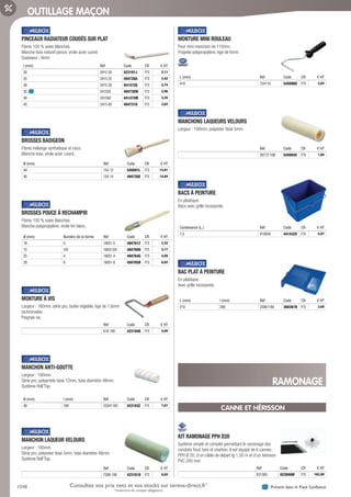 1048 Présent dans le Pack ConfianceConsultez vos prix nets et vos stocks sur tereva-direct.fr*
*ouverture de compte obligatoire
OUTILLAGE MAÇON
PINCEAUX RADIATEUR COUDÉS SUR PLAT­
Fibres 100 % soies blanches.
Manche bois naturel poncé, virole acier cuivré.
Epaisseur : 9mm.
l (mm) Réf Code CR € HT
20 2415 20 423191J F75 2,11
25 2415 25 494728A F75 2,42
30 2415 30 441472Q F75 2,74
35 241535 494730W F75 2,96
40 241540 441474M F75 3,35
45 2415 45 494731H F75 3,62
BROSSES BADIGEON­
Fibres mélange synthétique et coco.
Manche bois, virole acier cuivré.
Ø (mm) Réf Code CR € HT
44 154 12 545091L F75 14,91
50 154 14 494726E F75 14,64
BROSSES POUCE À RECHAMPIR­
Fibres 100 % soies blanches.
Manche polypropylène, virole fer blanc.
Ø (mm) Numéro de la forme Réf Code CR € HT
18 0 16051 0 494761Z F75 3,32
15 3/0 160513/0 494760O F75 3,17
25 4 16051 4 494764G F75 4,08
29 6 16051 6 494765R F75 6,02
MONTURE À VIS­
Largeur : 180mm, série pro, butée réglable, tige de 7,6mm
bichromatée.
Poignée vis.
Réf Code CR € HT
618 180 423184K F75 4,00
MANCHON ANTI-GOUTTE­
Largeur : 180mm.
Série pro, polyamide tissé 12mm, tube diamètre 48mm.
Système Roll’Top.
Ø (mm) l (mm) Réf Code CR € HT
48 180 25241180 423183Z F75 7,81
MANCHON LAQUEUR VELOURS­
Largeur : 180mm.
Série pro, polyester tissé 5mm, tube diamètre 48mm.
Système Roll’Top.
Réf Code CR € HT
7286 180 423181D F75 6,93
MONTURE MINI ROULEAU­
Pour mini manchon de 110mm.
Poignée polypropylène, tige de 6mm.
L (mm) Réf Code CR € HT
410 724110 545096O F75 2,62
MANCHONS LAQUEURS VELOURS­
Largeur : 100mm, polyester tissé 5mm.
Réf Code CR € HT
29773 10B 545094S F75 1,60
BACS À PEINTURE­
En plastique.
Bacs avec grille incorporée.
Contenance (L.) Réf Code CR € HT
7,5 410650 441432S F75 4,87
BAC PLAT À PEINTURE­
En plastique.
Avec grille incorporée.
L (mm) l (mm) Réf Code CR € HT
210 290 23061180 368381N F75 3,68
RAMONAGE
CANNE ET HÉRISSON
KIT RAMONAGE PPH D20­
Système simple et complet permettant le ramonage des
conduits fioul, bois et charbon. Il est équipé de 6 cannes
PPH Ø 20, d’un câble de départ lg 1,50 m et d’un hérisson
PVC 200 mm
Réf Code CR € HT
831585 023948W F75 162,00
Tereva_06_OUTILLAGE_01_Main_1016_1051.indd 1048 20/02/2017 11:46
 