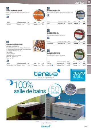 Mesure
etcontrôle
Outillage
électroportatif
ConsommablesSoudure
1089
EquipementEPIOutillage
àmain
ADHÉSIF
RUBAN ALUMINIUM ADHÉSIF­
Ruban aluminium autocollant universel à haut pouvoir
adhésif
Coloris Conditionnement libre Réf Code CR € HT
Aluminium Rouleau de 50 mm 13110 089869N F76 43,72
ÉTANCHÉITÉ DENSOFLASH NV­
Etanchéité DENSOFLASH NV
Etanchéité des toitures, murs, solins, gouttières, relevés
de terrasses, souches de cheminées, chéneaux, verrières,
auvents, supports d’antennes, etc...
Très adhésive.
Structure renforcée.
Couleur aluminium, plomb ou tuile.
Résiste de -40°C à +80°C.
Résiste aux UV.
Coloris Conditionnement libre Réf Code CR € HT
Aluminium, plomb ou tuile Rouleau de 120 mm 11239 089868C F76 54,16
BANDE DENSO®-PLAST­
Bande pétrolatum à plasticité permanente applicable à froid
Coloris Conditionnement libre Réf Code CR € HT
Beige Rouleau de 100 mm 5907-0000 028139Z F76 29,68
BANDE DENSO®-CAL­
Bande pétrolatum à plasticité permanente
Coloris Conditionnement libre Réf Code CR € HT
Rouge sombre Rouleau de 100 mm 58357 028140K F76 46,53
BANDE DENSO®-VERTE­
Bande pétrolatum à plasticité permanente
Coloris Conditionnement libre Réf Code CR € HT
Vert / brun Rouleau de 50 mm 57305 067932M F76 13,97
Vert / brun Rouleau de 100 mm 57329 147579H F76 28,03
expobain.com
100%
salle de bains SHOWROOMS
50
Tereva_06_OUTILLAGE_04_Consommables_1067_1103.indd 1089 20/02/2017 12:04
 