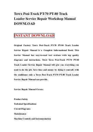 Terex Posi-Track PT-70 PT-80 Track
Loader Service Repair Workshop Manual
DOWNLOAD


INSTANT DOWNLOAD

Original Factory Terex Posi-Track PT-70 PT-80 Track Loader

Service Repair Manual is a Complete Informational Book. This

Service Manual has easy-to-read text sections with top quality

diagrams and instructions. Trust Terex Posi-Track PT-70 PT-80

Track Loader Service Repair Manual will give you everything you

need to do the job. Save time and money by doing it yourself, with

the confidence only a Terex Posi-Track PT-70 PT-80 Track Loader

Service Repair Manual can provide.



Service Repair Manual Covers:



Product Safety

Technical Specifications

Circuit Diagrams

Maintenance

Machine Controls and Instrumentation
 