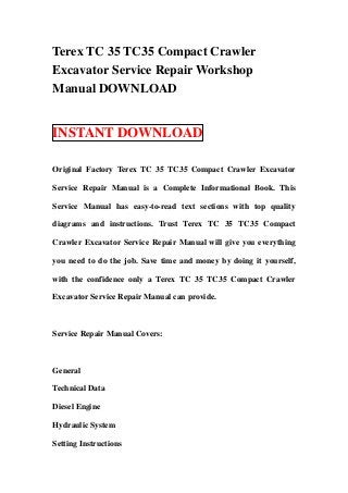 Terex TC 35 TC35 Compact Crawler
Excavator Service Repair Workshop
Manual DOWNLOAD


INSTANT DOWNLOAD

Original Factory Terex TC 35 TC35 Compact Crawler Excavator

Service Repair Manual is a Complete Informational Book. This

Service Manual has easy-to-read text sections with top quality

diagrams and instructions. Trust Terex TC 35 TC35 Compact

Crawler Excavator Service Repair Manual will give you everything

you need to do the job. Save time and money by doing it yourself,

with the confidence only a Terex TC 35 TC35 Compact Crawler

Excavator Service Repair Manual can provide.



Service Repair Manual Covers:



General

Technical Data

Diesel Engine

Hydraulic System

Setting Instructions
 