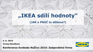 4. 6. 2015
Tereza Bendlová
Konference Svoboda NaŽivo 2015: Zodpovědná firma
„IKEA sdílí hodnoty“
(JAK a PROČ to děláme?)
 