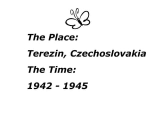 The Place: Terezin, Czechoslovakia The Time:  1942 - 1945 