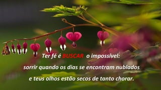 Ter fé é BUSCAR o impossível:
sorrir quando os dias se encontram nublados
  e teus olhos estão secos de tanto chorar.
 