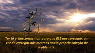 Ter fé é descansarmos para que ELE nos carregue, em
vez de carregar nós mesmos nossa própria coleção de
                    problemas.
 