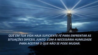 QUE EM TUA VIDA HAJA SUFICIENTE FÉ PARA ENFRENTAR AS
SITUAÇÕES DIFÍCEIS, JUNTO COM A NECESSÁRIA HUMILDADE
       PARA ACEITAR O QUE NÃO SE PODE MUDAR.
 