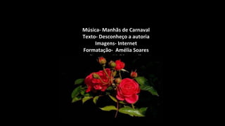 Música- Manhãs de Carnaval
 Texto- Desconheço a autoria
      Imagens- Internet
 Formatação- Amélia Soares
ameliasoares-55@hotmail.com
 