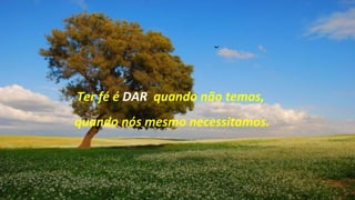 Ter fé é DAR quando não temos,
quando nós mesmo necessitamos.
 