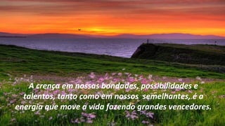 A crença em nossas bondades, possibilidades e
  talentos, tanto como em nossos semelhantes, é a
energia que move a vida fazendo grandes vencedores.
 