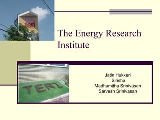 The Energy Research
Institute

            Jatin Hukkeri
                Sirisha
        Madhumitha Srinivasan
         Sarvesh Srinivasan
 