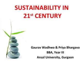SUSTAINABILITY IN
21st
CENTURY
Gaurav Wadhwa & Priya Bhargava
BBA, Year III
Ansal University, Gurgaon
 