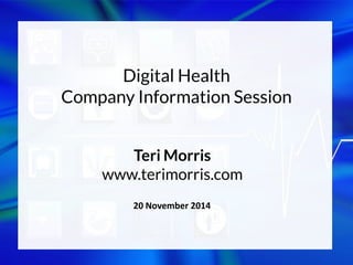 Digital Health Company Information Session 
Teri Morris www.terimorris.com 
20 November 2014  