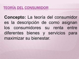 TEORÍA DEL CONSUMIDOR
Concepto: La teoría del consumidor
es la descripción de como asignan
los consumidores su renta entre
diferentes bienes y servicios para
maximizar su bienestar.
 