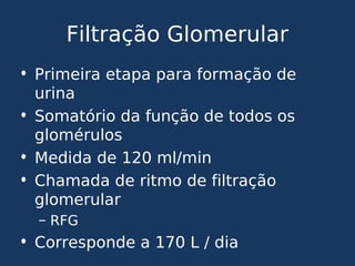 Filtração Glomerular
• Primeira etapa para formação de
urina
• Somatório da função de todos os
glomérulos
• Medida de 120 ml/min
• Chamada de ritmo de filtração
glomerular
– RFG
• Corresponde a 170 L / dia
 