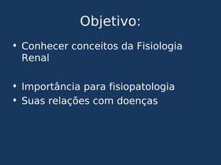 Objetivo:
• Conhecer conceitos da Fisiologia
Renal
• Importância para fisiopatologia
• Suas relações com doenças
 