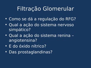 Filtração Glomerular
• Como se dá a regulação do RFG?
• Qual a ação do sistema nervoso
simpático?
• Qual a ação do sistema renina –
angiotensina?
• E do óxido nítrico?
• Das prostaglandinas?
 