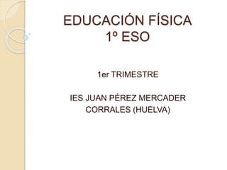 EDUCACIÓN FÍSICA
1º ESO
1er TRIMESTRE
IES JUAN PÉREZ MERCADER
CORRALES (HUELVA)
 