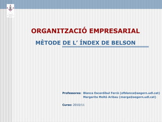 ORGANITZACIÓ EMPRESARIAL MÈTODE DE L’ ÍNDEX DE BELSON Professores:  Blanca Escardíbul Ferrà ( [email_address] )   Margarita Moltó Aribau (marga@aegern.udl.cat)   Curso:  2010/11 