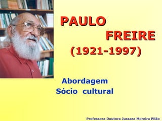 PAULOPAULO
FREIREFREIRE
(1921-1997)(1921-1997)
Abordagem
Sócio cultural
Professora Doutora Jussara Moreira Pilão
 