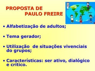 PROPOSTA DEPROPOSTA DE
PAULO FREIREPAULO FREIRE
• Alfabetização de adultos;
• Tema gerador;
• Utilização de situações vivenciais
do grupos;
• Características: ser ativo, dialógico
e crítico.
 