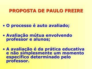 PROPOSTA DE PAULO FREIREPROPOSTA DE PAULO FREIRE
• O processo é auto avaliado;
• Avaliação mútua envolvendo
professor e alunos;
• A avaliação é da prática educativa
e não simplesmente um momento
específico determinado pelo
professor.
 