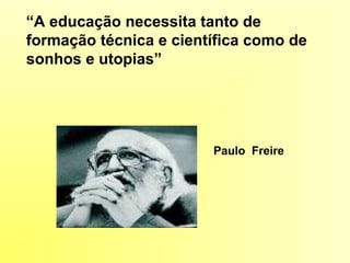 “A educação necessita tanto de
formação técnica e científica como de
sonhos e utopias”
Paulo Freire
 