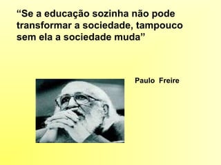 “Se a educação sozinha não pode
transformar a sociedade, tampouco
sem ela a sociedade muda”
Paulo Freire
 
